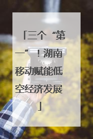 三个“第一”！湖南移动赋能低空经济发展