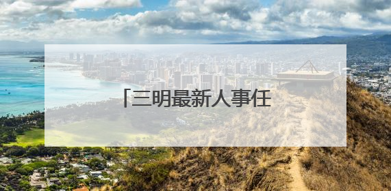 三明最新人事任免！涉厅级干部