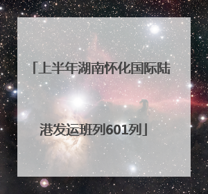 上半年湖南怀化国际陆港发运班列601列