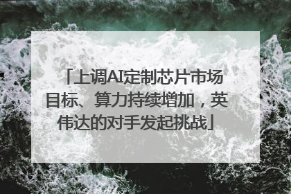 上调AI定制芯片市场目标、算力持续增加，英伟达的对手发起挑战