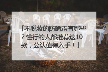 不脱妆的防晒霜有哪些？懂行的人都推荐这10款，公认值得入手！