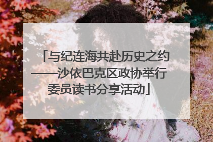 与纪连海共赴历史之约——沙依巴克区政协举行委员读书分享活动