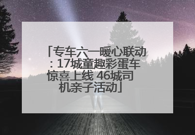 专车六一暖心联动：17城童趣彩蛋车惊喜上线 46城司机亲子活动