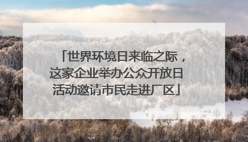 世界环境日来临之际，这家企业举办公众开放日活动邀请市民走进厂区