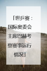 世乒赛：国际奥委会主席巴赫考察赛事运行情况