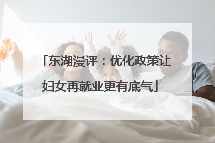 东湖漫评：优化政策让妇女再就业更有底气
