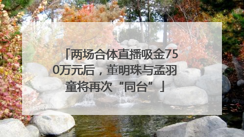 两场合体直播吸金750万元后，董明珠与孟羽童将再次“同台”