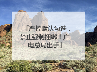 严控默认勾选，禁止强制捆绑！广电总局出手