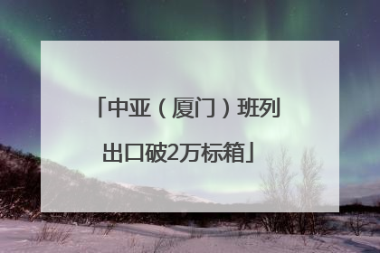 中亚（厦门）班列出口破2万标箱