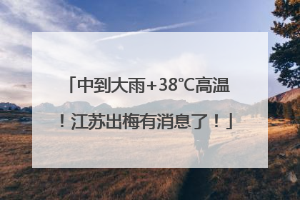中到大雨+38℃高温！江苏出梅有消息了！