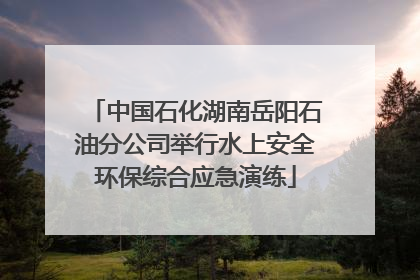 中国石化湖南岳阳石油分公司举行水上安全环保综合应急演练