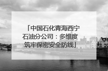 中国石化青海西宁石油分公司：多维度筑牢保密安全防线