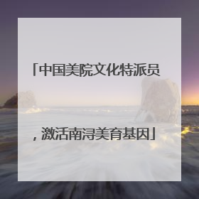 中国美院文化特派员，激活南浔美育基因