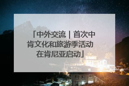 中外交流｜首次中肯文化和旅游季活动在肯尼亚启动