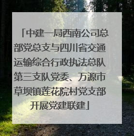 中建一局西南公司总部党总支与四川省交通运输综合行政执法总队第三支队党委、万源市草坝镇莲花院村党支部开展党建联建
