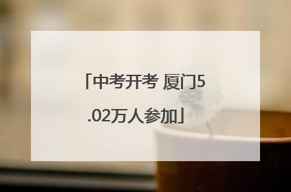 中考开考 厦门5.02万人参加