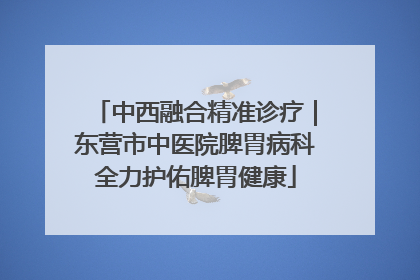 中西融合精准诊疗｜东营市中医院脾胃病科全力护佑脾胃健康