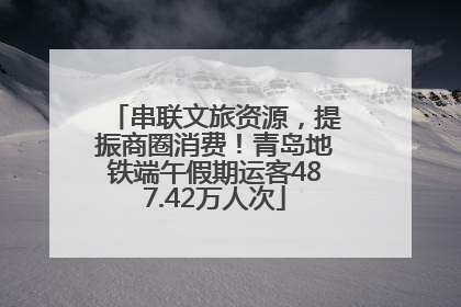 串联文旅资源，提振商圈消费！青岛地铁端午假期运客487.42万人次