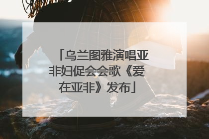 乌兰图雅演唱亚非妇促会会歌《爱在亚非》发布