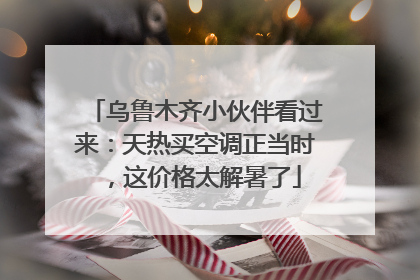 乌鲁木齐小伙伴看过来：天热买空调正当时，这价格太解暑了