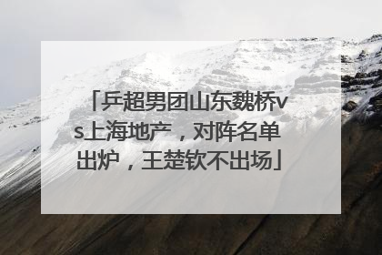 乒超男团山东魏桥vs上海地产，对阵名单出炉，王楚钦不出场
