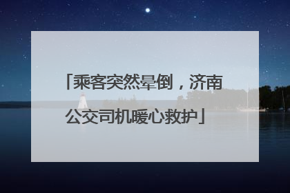 乘客突然晕倒，济南公交司机暖心救护