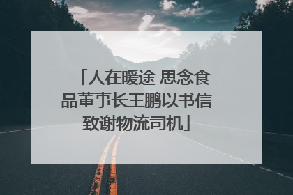 人在暖途 思念食品董事长王鹏以书信致谢物流司机
