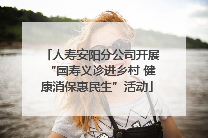 人寿安阳分公司开展“国寿义诊进乡村 健康消保惠民生”活动