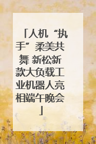 人机“执手”柔美共舞 新松新款大负载工业机器人亮相端午晚会