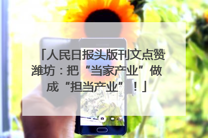 人民日报头版刊文点赞潍坊：把“当家产业”做成“担当产业”！