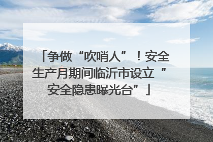争做“吹哨人”！安全生产月期间临沂市设立“安全隐患曝光台”
