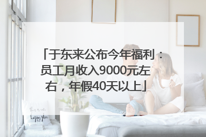 于东来公布今年福利：员工月收入9000元左右，年假40天以上