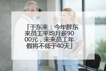 于东来：今年胖东来员工平均月薪9000元，未来员工年假将不低于40天