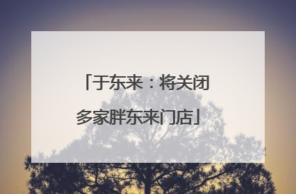 于东来：将关闭多家胖东来门店
