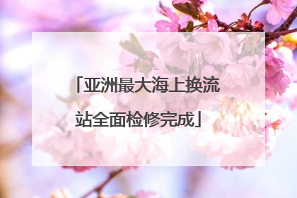 亚洲最大海上换流站全面检修完成