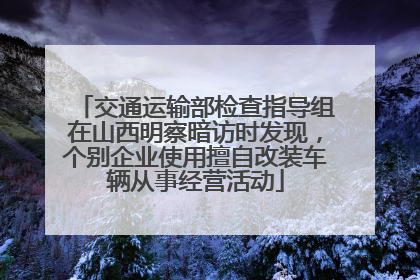 交通运输部检查指导组在山西明察暗访时发现，个别企业使用擅自改装车辆从事经营活动