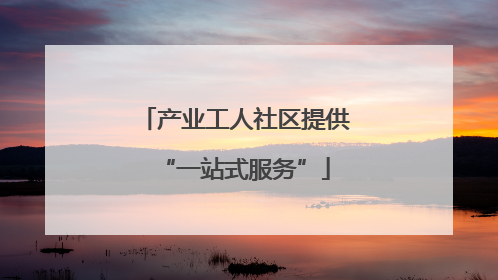 产业工人社区提供“一站式服务”
