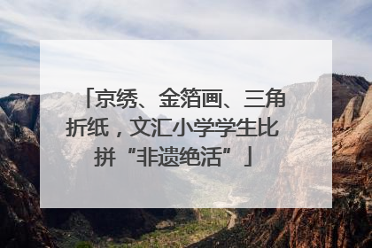 京绣、金箔画、三角折纸，文汇小学学生比拼“非遗绝活”