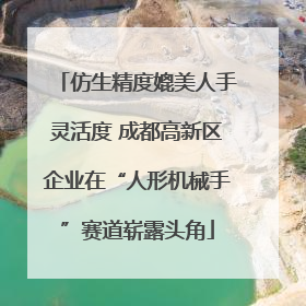仿生精度媲美人手灵活度 成都高新区企业在“人形机械手”赛道崭露头角