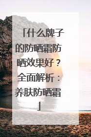 什么牌子的防晒霜防晒效果好？全面解析：养肤防晒霜