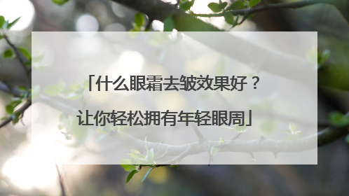 什么眼霜去皱效果好？让你轻松拥有年轻眼周