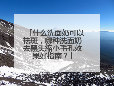 什么洗面奶可以祛斑，哪种洗面奶去黑头缩小毛孔效果好指南？