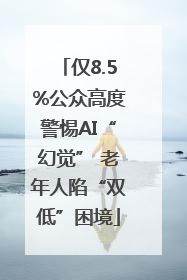 仅8.5%公众高度警惕AI“幻觉” 老年人陷“双低”困境