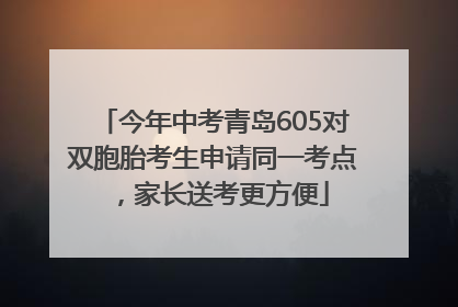 今年中考青岛605对双胞胎考生申请同一考点，家长送考更方便