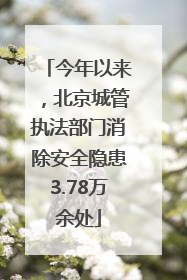 今年以来，北京城管执法部门消除安全隐患3.78万余处