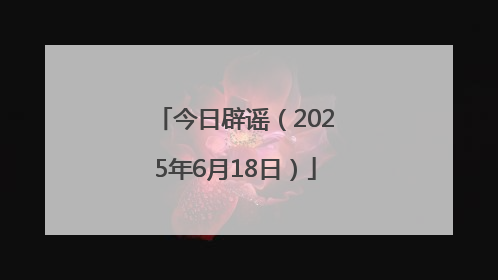 今日辟谣（2025年6月18日）