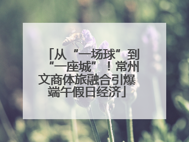 从“一场球”到“一座城”！常州文商体旅融合引爆端午假日经济