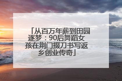 从百万年薪到田园逐梦：90后舞蹈女孩在荆门掇刀书写返乡创业传奇