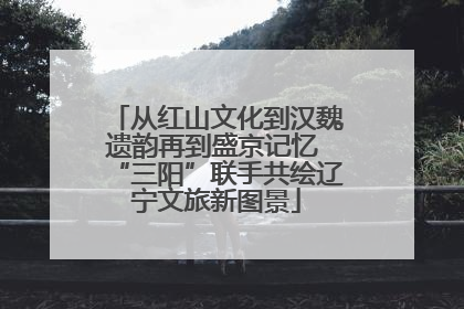 从红山文化到汉魏遗韵再到盛京记忆 “三阳”联手共绘辽宁文旅新图景