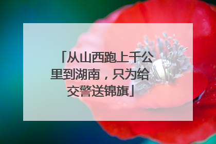 从山西跑上千公里到湖南，只为给交警送锦旗